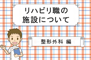 リハビリ職の施設について 整形外科 編