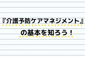 『介護予防ケアマネジメント』の基本を知ろう!