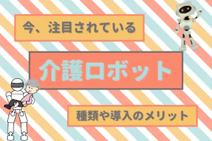 今、注目されている介護ロボット種類や導入のメリット