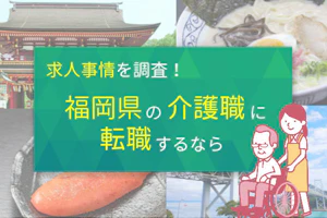 求人事情を調査!福岡県の介護職に転職するなら