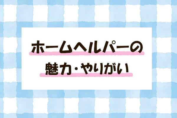 ホームヘルパーの魅力・やりがい
