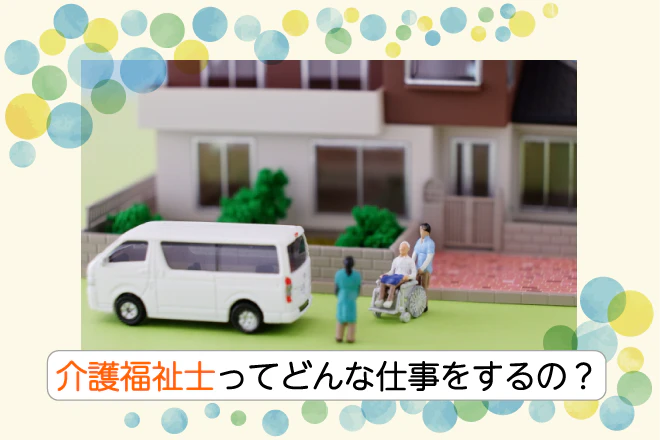 介護福祉士ってどんな仕事をするの？