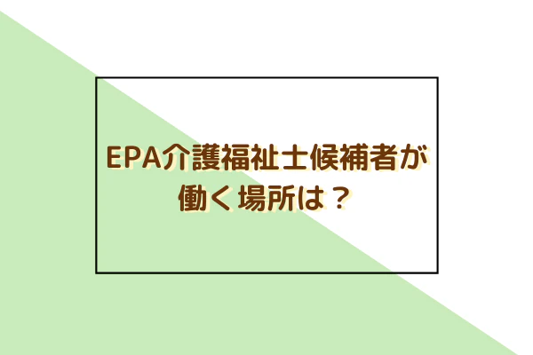 EPA介護福祉士候補者が働く場所は？