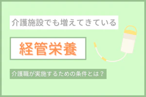 介護施設でも増えてきている経管栄養 介護職が実施するための条件とは?