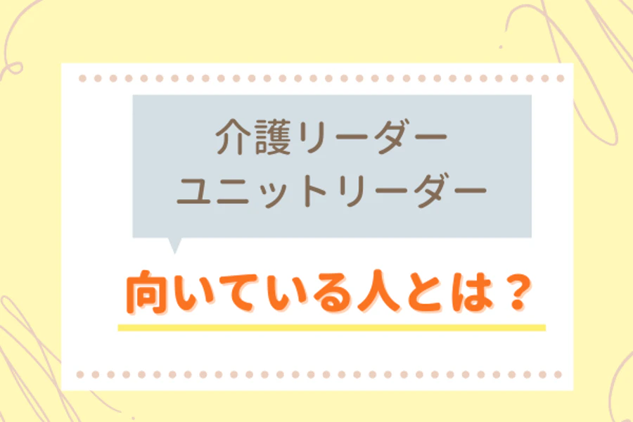 介護リーダーユニットリーダー　向いている人とは？