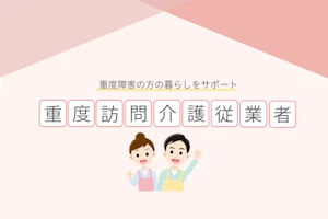 重度訪問介護従業者|重度障害の方の暮らしをサポート