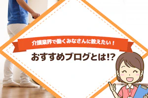 介護業界で働く皆さんに教えたい!おススメブログとは!?
