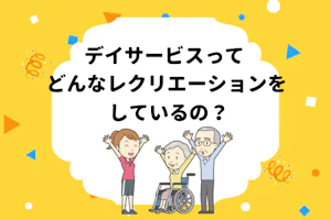 デイサービスってどんなレクリエーションをしているの?