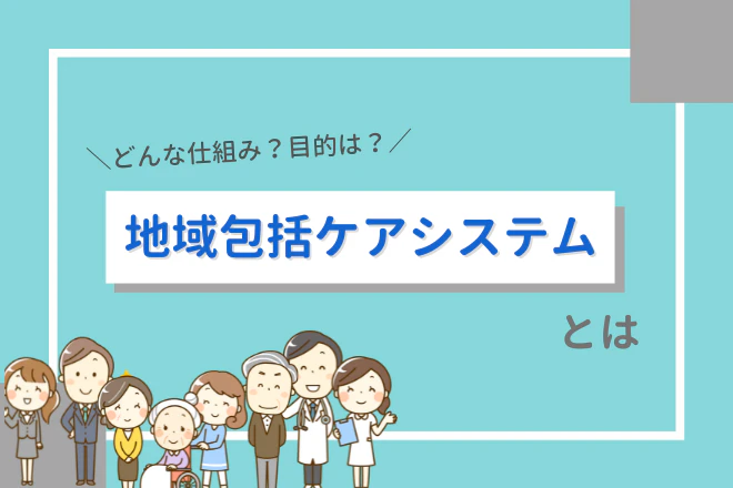 どんな仕組み?目的は?地域包括ケアシステムとは