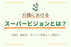 介護におけるスーパービジョンとは?~目的、進め方、ポイントを詳しくご紹介~