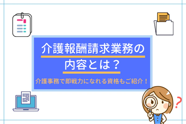 介護報酬請求業務の内容とは?介護事務で即戦力になれる資格もご紹介!