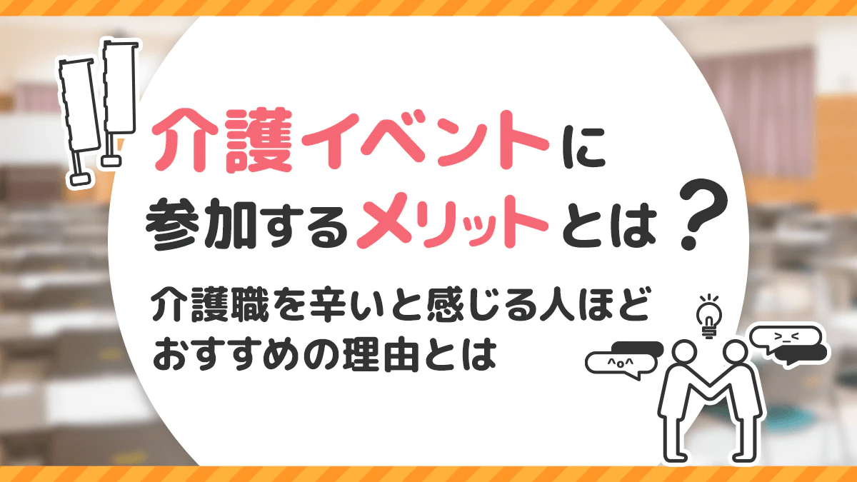 介護イベントに参加するメリットとは?介護職を辛いと感じる人ほどおすすめの理由とは