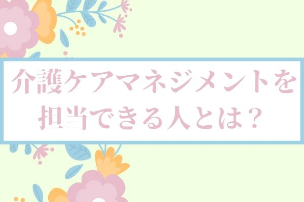 介護予防ケアマネジメントを担当できる人とは？