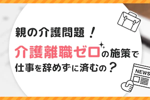 親の介護問題!介護離職ゼロの施策で仕事を辞めずに済むの?