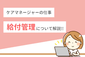 ケアマネージャーの仕事 給付管理について解説!