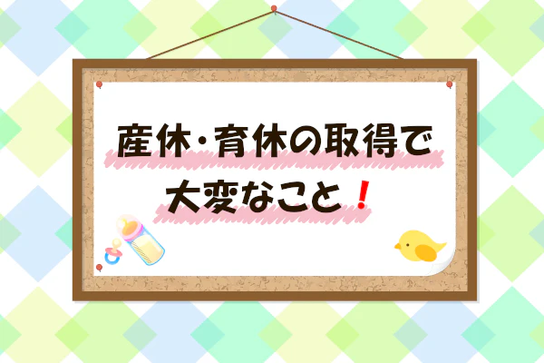 産休・育休の取得で大変なこと!