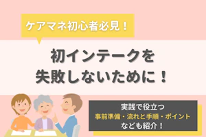 ケアマネ初心者必見!初インテークを失敗しないために!実践で役立つ事前準着・流れと手順・ポイントなどもご紹介!