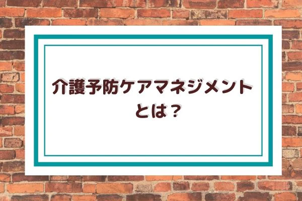 介護予防ケアマネジメントとは？