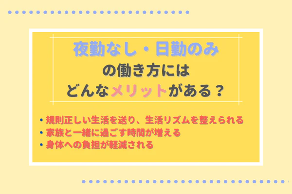 夜勤なし・日勤のみの働き方にはどんなメリットがある？　・規則正しい生活を送り、生活リズムを整えられる ・家族と一緒に過ごす時間が増える ・身体への負担が軽減される