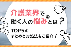 介護業界で働く人の悩みとは?TOP5のまとめと対処法をご紹介!