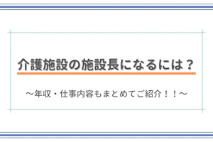 介護施設の施設長になるには?~年収・仕事内容もまとめてご紹介!!~