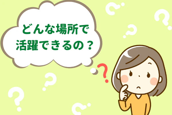 どんな場所で活躍できるの？