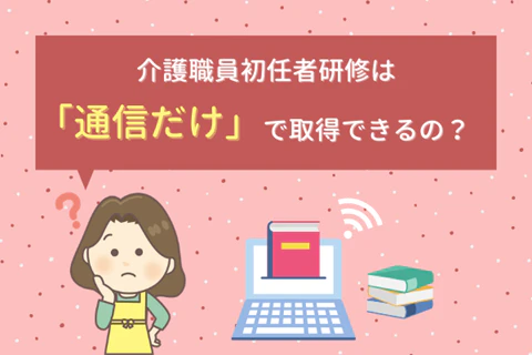 介護職員初任者研修は「通信だけ」で取得できるの？