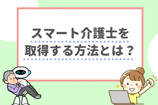 スマート介護士を取得する方法とは？