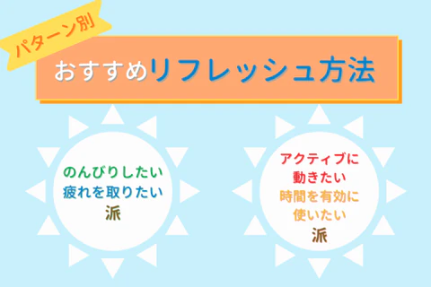 パターン別おすすめリフレッシュ方法　のんびりしたい疲れを取りたい派　アクティブに動きたい時間を有効に使いたい派