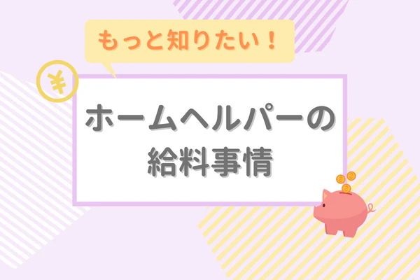 もっと知りたい！ホームヘルパーの給料事情！