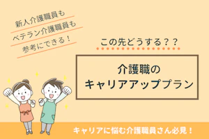 新人介護職員もベテラン介護職員も参考にできる!この先どうする?介護職のキャリアアッププラン