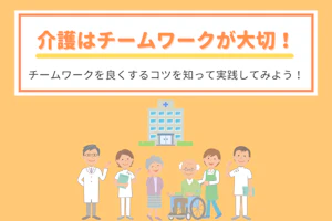 介護はチームワークが大切!チームワークを良くするコツを知って実践してみよう!