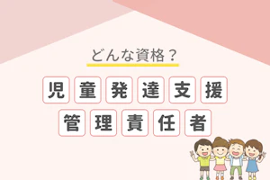 どんな資格?児童発達支援管理責任者