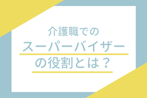 介護職でのスーパーバイザーの役割とは？