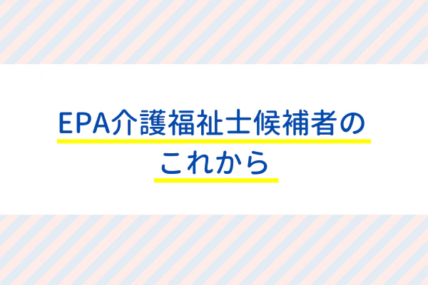 EPA介護福祉士候補者のこれから