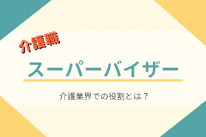 介護職 スーパーバイザー 介護業界での役割とは?