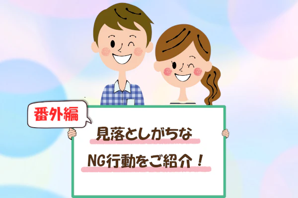 番外編、見落としがちなNG行動をご紹介!
