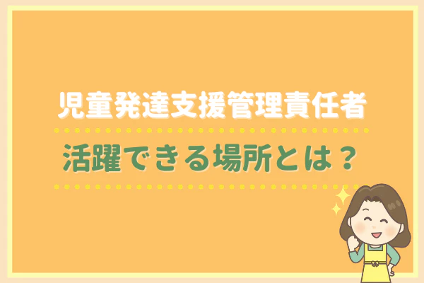 児童発達支援管理責任者活躍できる場所とは？