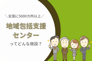地域包括支援センターってどんな施設?