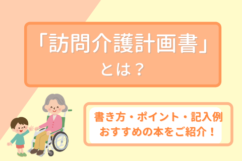 訪問介護計画書とは？基本の書き方、ポイントをおさえよう！｜介護ワーカー