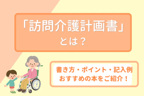 「訪問介護計画書」とは?書き方・ポイント・記入例・おすすめの本をご紹介!