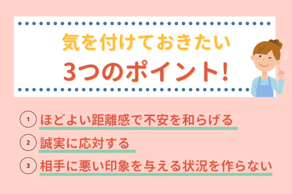 気を付けておきたい3つのポイント！①ほどよい距離感で不安を和らげる②誠実に対応する③相手に悪い印象を与える状況を作らない