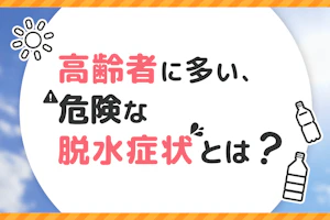 高齢者に多い、危険な脱水症状とは?