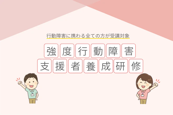 強度行動障害支援者養成研修|行動障害に携わる全ての方が受講対象