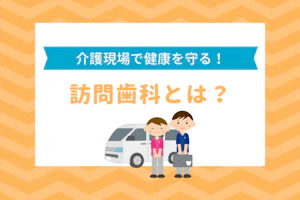 介護現場で健康を守る!訪問歯科とは?