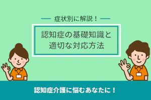 症状別に解説!認知症の基礎知識と適切な対応方法