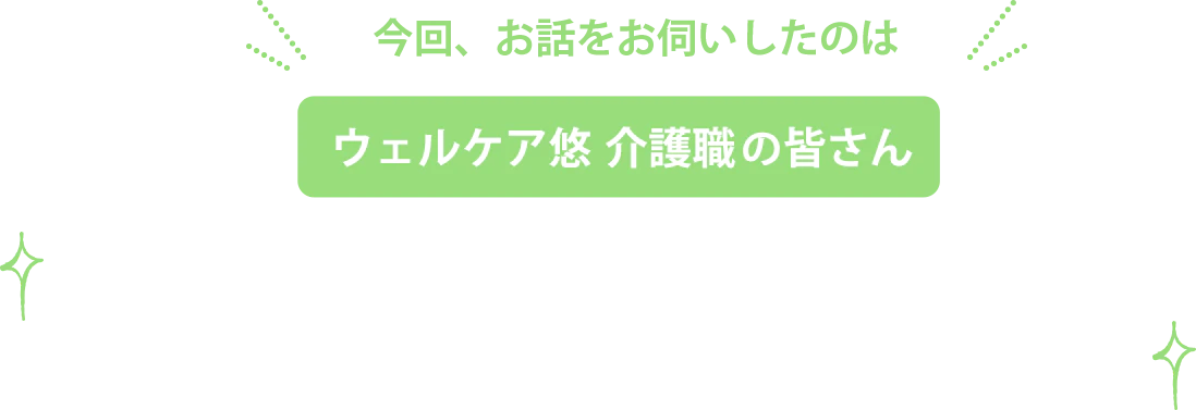 今回、お話をお伺いしたのはウェルケア悠 介護職の皆さん