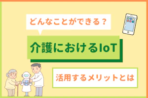 どんなことができる?介護におけるIoT 活用するメリットとは