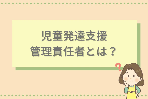児童発達支援管理責任者とは？
