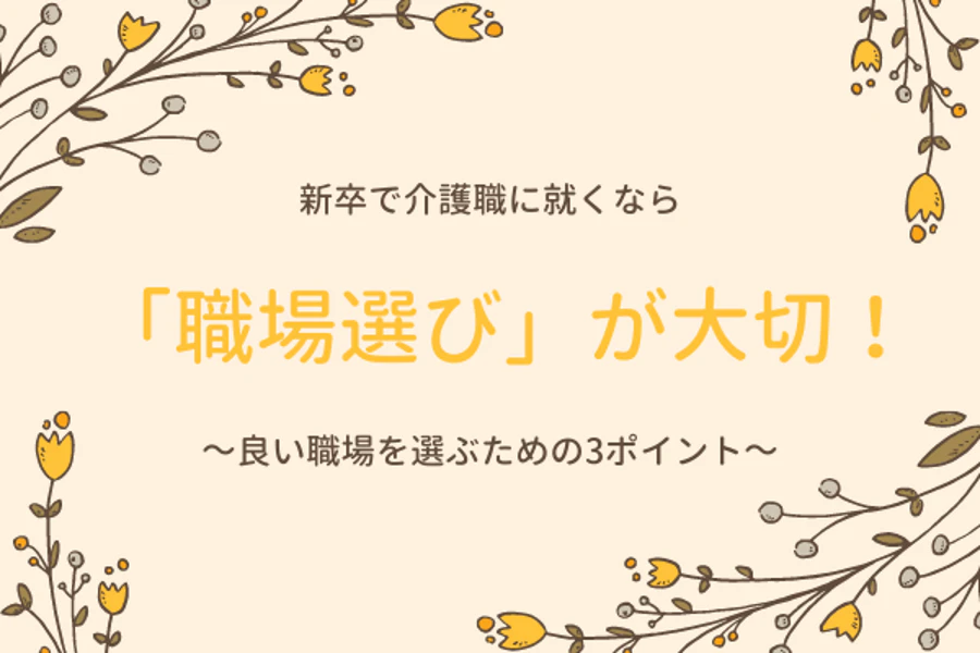 新卒で介護職に就くなら「職場選び」が大切！～良い職場を選ぶための3つのポイント～
